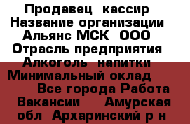 Продавец -кассир › Название организации ­ Альянс-МСК, ООО › Отрасль предприятия ­ Алкоголь, напитки › Минимальный оклад ­ 35 000 - Все города Работа » Вакансии   . Амурская обл.,Архаринский р-н